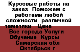 Курсовые работы на заказ. Поможем с работами любой сложности, различной тематики › Цена ­ 1 800 - Все города Услуги » Обучение. Курсы   . Самарская обл.,Октябрьск г.